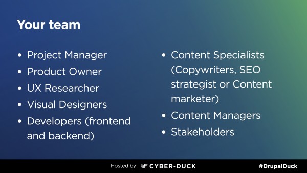 A broad team consists of project manager, product owner, UX researcher, visual designers, developers, content specialists, content managers and stakeholders.